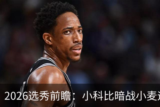 2026选秀前瞻：小科比暗战小麦迪 状元三选一？